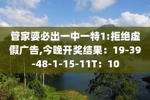 管家婆必出一中一特1:拒绝虚假广告,今晚开奖结果：19-39-48-1-15-11T：10