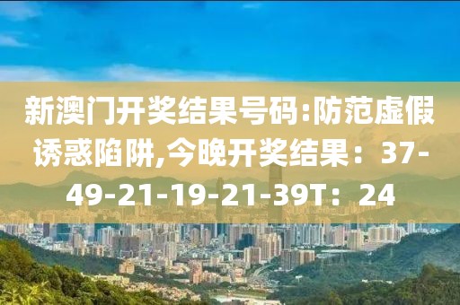 新澳门开奖结果号码:防范虚假诱惑陷阱,今晚开奖结果：37-49-21-19-21-39T：24