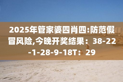 2025年管家婆四肖四:防范假冒风险,今晚开奖结果：38-22-1-28-9-18T：29