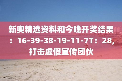 新奥精选资料和今晚开奖结果：16-39-38-19-11-7T：28,打击虚假宣传团伙