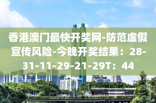 香港澳门最快开奖网-防范虚假宣传风险-今晚开奖结果：28-31-11-29-21-29T：44
