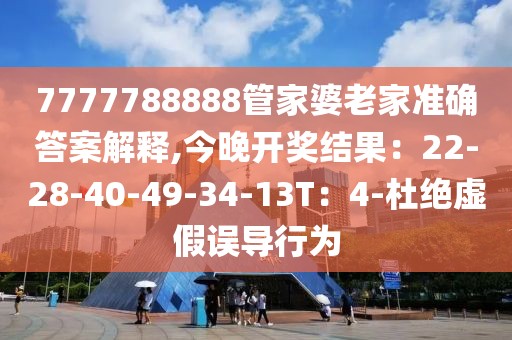7777788888管家婆老家准确答案解释,今晚开奖结果：22-28-40-49-34-13T：4-杜绝虚假误导行为