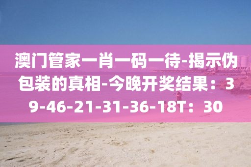 澳门管家一肖一码一待-揭示伪包装的真相-今晚开奖结果：39-46-21-31-36-18T：30