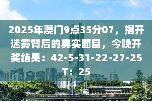 2025年澳门9点35分07，揭开迷雾背后的真实面目，今晚开奖结果：42-5-31-22-27-25T：25