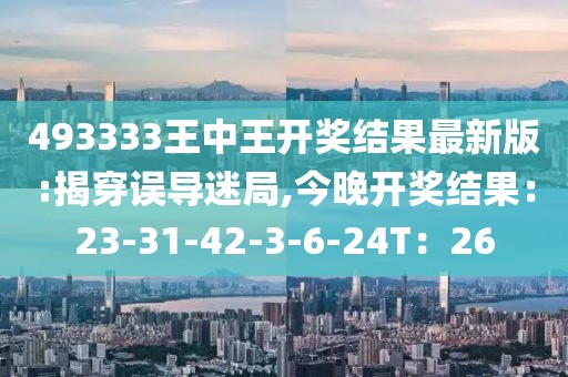 493333王中王开奖结果最新版:揭穿误导迷局,今晚开奖结果：23-31-42-3-6-24T：26