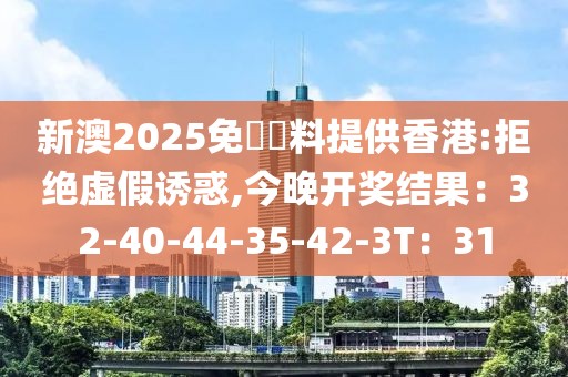 新澳2025免費資料提供香港:拒绝虚假诱惑,今晚开奖结果：32-40-44-35-42-3T：31