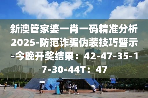 新澳管家婆一肖一码精准分析2025-防范诈骗伪装技巧警示-今晚开奖结果：42-47-35-17-30-44T：47