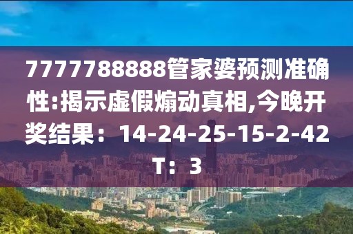 7777788888管家婆预测准确性:揭示虚假煽动真相,今晚开奖结果：14-24-25-15-2-42T：3