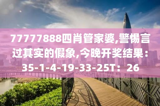 77777888四肖管家婆,警惕言过其实的假象,今晚开奖结果：35-1-4-19-33-25T：26