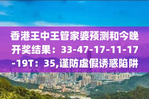 香港王中王管家婆预测和今晚开奖结果：33-47-17-11-17-19T：35,谨防虚假诱惑陷阱