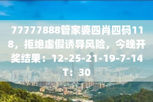 77777888管家婆四肖四码118，拒绝虚假诱导风险，今晚开奖结果：12-25-21-19-7-14T：30