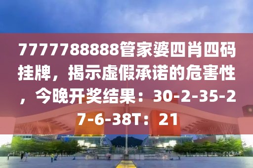 7777788888管家婆四肖四码挂牌，揭示虚假承诺的危害性，今晚开奖结果：30-2-35-27-6-38T：21