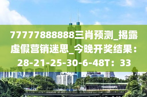 77777888888三肖预测_揭露虚假营销迷思_今晚开奖结果：28-21-25-30-6-48T：33
