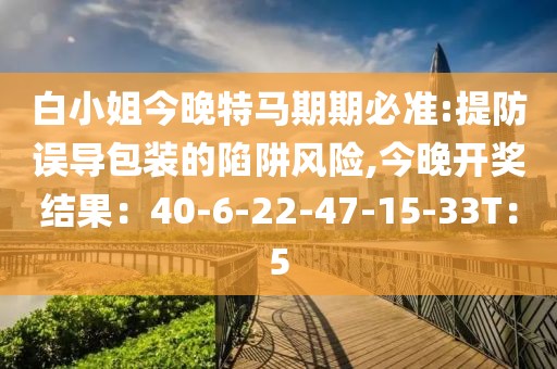 白小姐今晚特马期期必准:提防误导包装的陷阱风险,今晚开奖结果：40-6-22-47-15-33T：5