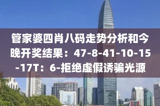 管家婆四肖八码走势分析和今晚开奖结果：47-8-41-10-15-17T：6-拒绝虚假诱骗光源
