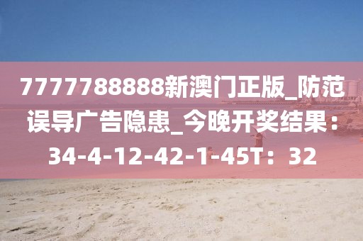 7777788888新澳门正版_防范误导广告隐患_今晚开奖结果：34-4-12-42-1-45T：32