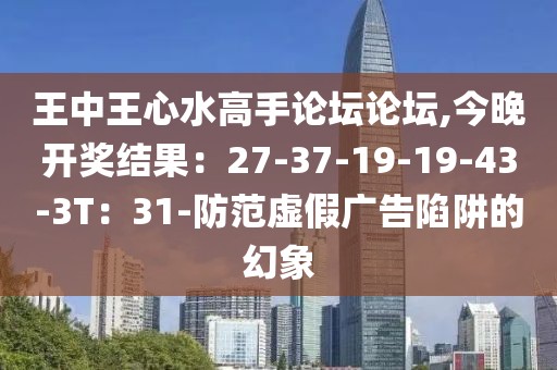 王中王心水高手论坛论坛,今晚开奖结果：27-37-19-19-43-3T：31-防范虚假广告陷阱的幻象