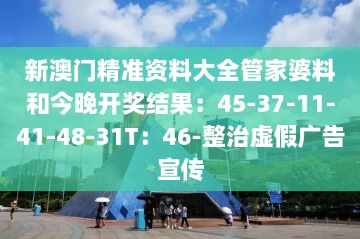 新澳门精准资料大全管家婆料和今晚开奖结果：45-37-11-41-48-31T：46-整治虚假广告宣传