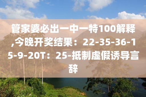 管家婆必出一中一特100解释,今晚开奖结果：22-35-36-15-9-20T：25-抵制虚假诱导言辞