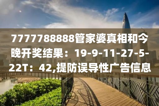 7777788888管家婆真相和今晚开奖结果：19-9-11-27-5-22T：42,提防误导性广告信息