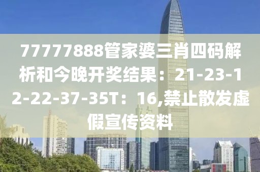 77777888管家婆三肖四码解析和今晚开奖结果：21-23-12-22-37-35T：16,禁止散发虚假宣传资料