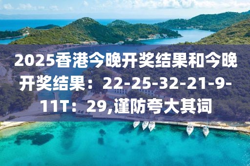 2025香港今晚开奖结果和今晚开奖结果：22-25-32-21-9-11T：29,谨防夸大其词