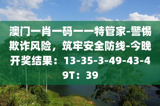 澳门一肖一码一一特管家-警惕欺诈风险，筑牢安全防线-今晚开奖结果：13-35-3-49-43-49T：39