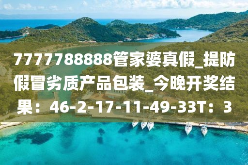 7777788888管家婆真假_提防假冒劣质产品包装_今晚开奖结果：46-2-17-11-49-33T：3