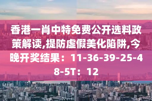 香港一肖中特免费公开选料政策解读,提防虚假美化陷阱,今晚开奖结果：11-36-39-25-48-5T：12
