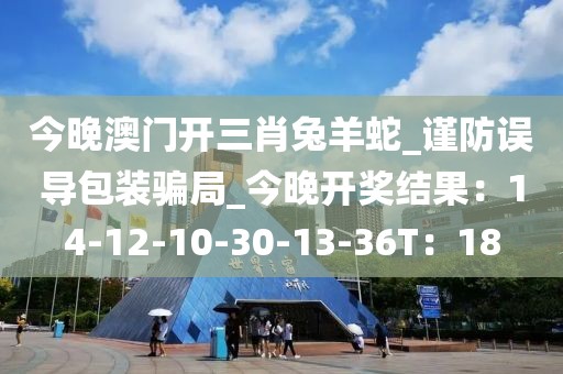 今晚澳门开三肖兔羊蛇_谨防误导包装骗局_今晚开奖结果：14-12-10-30-13-36T：18