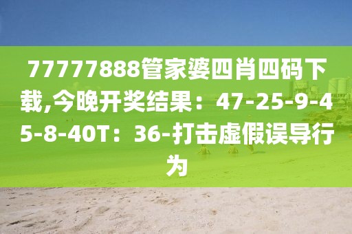 77777888管家婆四肖四码下载,今晚开奖结果：47-25-9-45-8-40T：36-打击虚假误导行为
