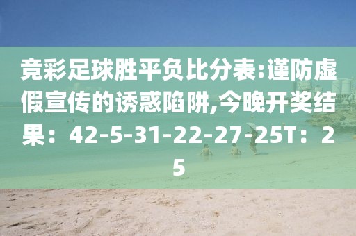 竞彩足球胜平负比分表:谨防虚假宣传的诱惑陷阱,今晚开奖结果：42-5-31-22-27-25T：25
