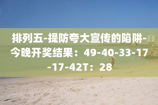 排列五-提防夸大宣传的陷阱-今晚开奖结果：49-40-33-17-17-42T：28