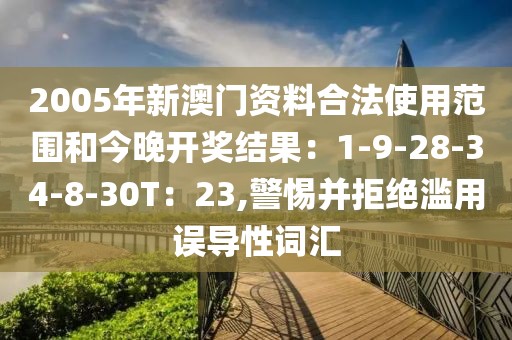 2005年新澳门资料合法使用范围和今晚开奖结果：1-9-28-34-8-30T：23,警惕并拒绝滥用误导性词汇