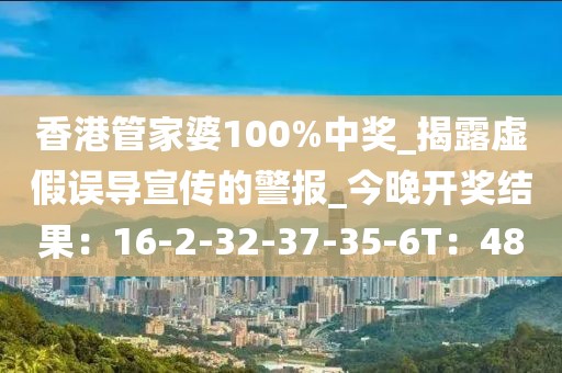 香港管家婆100%中奖_揭露虚假误导宣传的警报_今晚开奖结果：16-2-32-37-35-6T：48