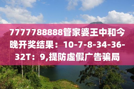 7777788888管家婆王中和今晚开奖结果：10-7-8-34-36-32T：9,提防虚假广告骗局