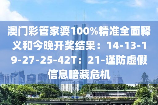 澳门彩管家婆100%精准全面释义和今晚开奖结果：14-13-19-27-25-42T：21-谨防虚假信息暗藏危机