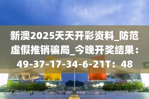 新澳2025天天开彩资料_防范虚假推销骗局_今晚开奖结果：49-37-17-34-6-21T：48