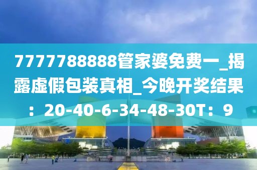 7777788888管家婆免费一_揭露虚假包装真相_今晚开奖结果：20-40-6-34-48-30T：9