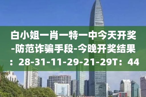 白小姐一肖一特一中今天开奖-防范诈骗手段-今晚开奖结果：28-31-11-29-21-29T：44