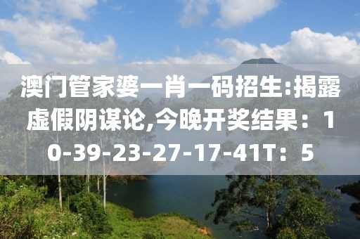 澳门管家婆一肖一码招生:揭露虚假阴谋论,今晚开奖结果：10-39-23-27-17-41T：5