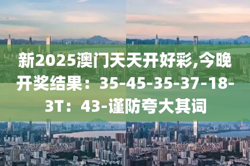 新2025澳门天天开好彩,今晚开奖结果：35-45-35-37-18-3T：43-谨防夸大其词