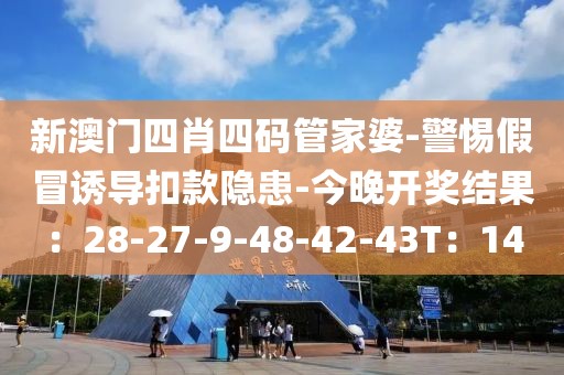 新澳门四肖四码管家婆-警惕假冒诱导扣款隐患-今晚开奖结果：28-27-9-48-42-43T：14