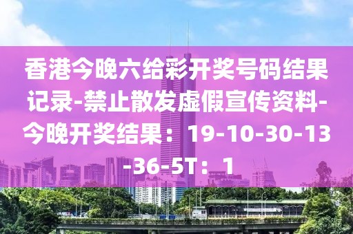 香港今晚六给彩开奖号码结果记录-禁止散发虚假宣传资料-今晚开奖结果：19-10-30-13-36-5T：1