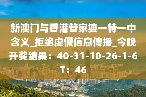 新澳门与香港管家婆一特一中含义_拒绝虚假信息传播_今晚开奖结果：40-31-10-26-1-6T：46