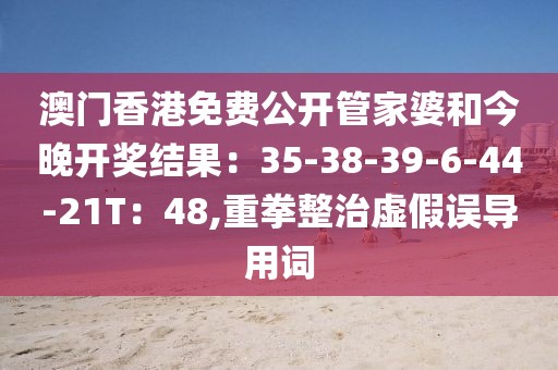 澳门香港免费公开管家婆和今晚开奖结果：35-38-39-6-44-21T：48,重拳整治虚假误导用词