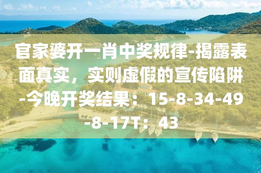 官家婆开一肖中奖规律-揭露表面真实，实则虚假的宣传陷阱-今晚开奖结果：15-8-34-49-8-17T：43
