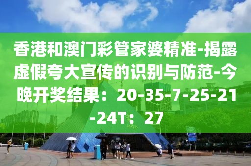 香港和澳门彩管家婆精准-揭露虚假夸大宣传的识别与防范-今晚开奖结果：20-35-7-25-21-24T：27