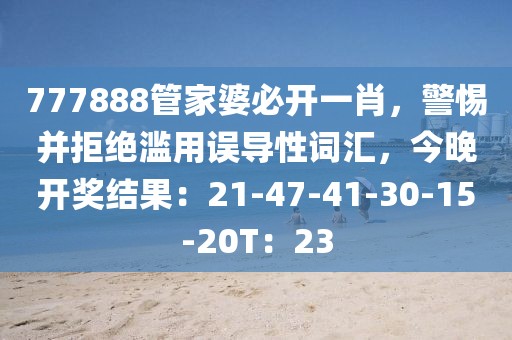 777888管家婆必开一肖，警惕并拒绝滥用误导性词汇，今晚开奖结果：21-47-41-30-15-20T：23