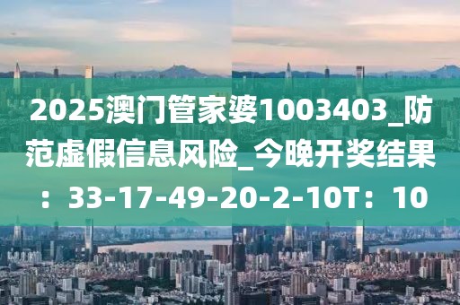 2025澳门管家婆1003403_防范虚假信息风险_今晚开奖结果：33-17-49-20-2-10T：10